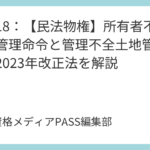 講義18：【民法物権】所有者不明土地管理命令と管理不全土地管理命令｜2023年改正法を解説