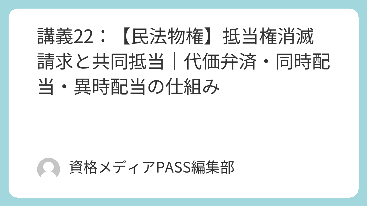 講義22：【民法物権】抵当権消滅請求と共同抵当｜代価弁済・同時配当・異時配当の仕組み | 資格メディアPASS｜行政書士からはじめる合格メディア