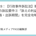 講義28：【行政事件訴訟法】取消訴訟の訴訟要件③「訴えの利益・被告適格・出訴期間」を完全攻略