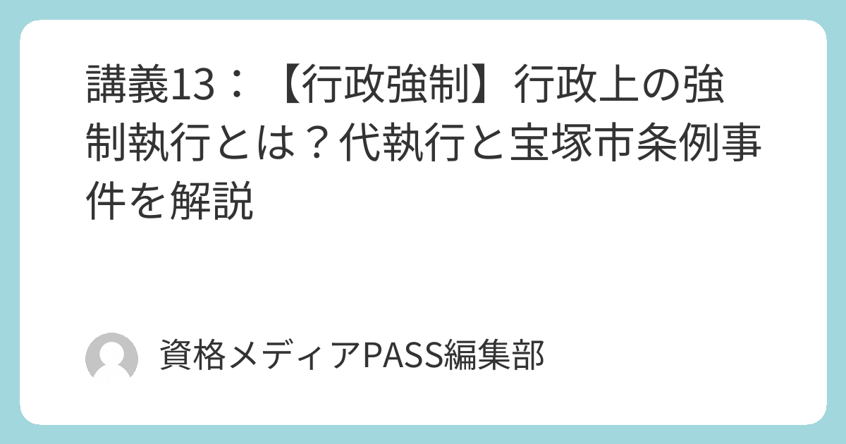 講義13：【行政強制】行政上の強制執行とは？代執行と宝塚市条例事件を解説 | 資格メディアPASS｜行政書士からはじめる合格メディア